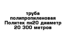 труба полипропиленовая Политек пн20 диаметр 20-300 метров